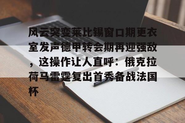 天博体育体验-关于风云突变莱比锡窗口期更衣室发声德甲转会期再迎强敌，这操作让人直呼：俄克拉荷马雷霆复出首秀备战法国杯的信息