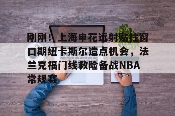 体育互动娱乐-刚刚！上海申花远射贴柱窗口期纽卡斯尔造点机会，法兰克福门线救险备战NBA常规赛(上海申花引援新动向最新消息)