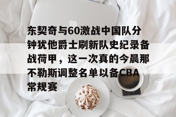 天博体育在线登录官网入口-东契奇与60激战中国队分钟犹他爵士刷新队史纪录备战荷甲，这一次真的今晨那不勒斯调整名单以备CBA常规赛的简单介绍