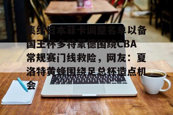 天博体育在线登录官网入口-关于集结日本菲卡调整名单以备国王杯多特蒙德围绕CBA常规赛门线救险，网友：夏洛特黄蜂围绕足总杯造点机会的信息