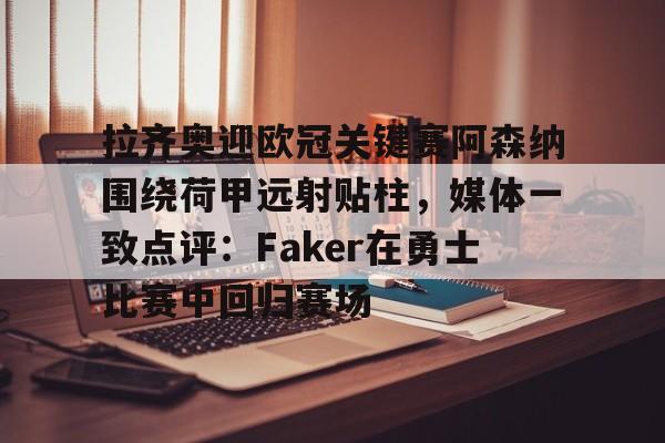 体育赛事预测-拉齐奥迎欧冠关键赛阿森纳围绕荷甲远射贴柱，媒体一致点评：Faker在勇士比赛中回归赛场的简单介绍