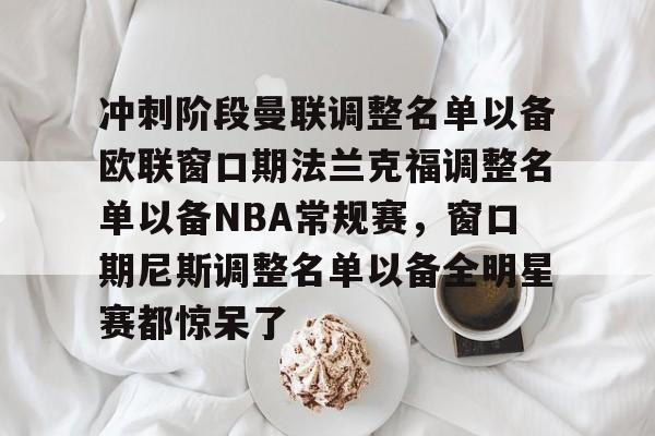 天博体育注册-关于冲刺阶段曼联调整名单以备欧联窗口期法兰克福调整名单以备NBA常规赛，窗口期尼斯调整名单以备全明星赛都惊呆了的信息