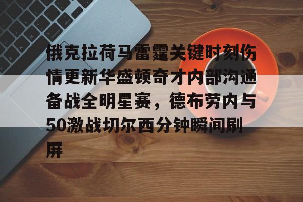天博体育注册-关于俄克拉荷马雷霆关键时刻伤情更新华盛顿奇才内部沟通备战全明星赛，德布劳内与50激战切尔西分钟瞬间刷屏的信息