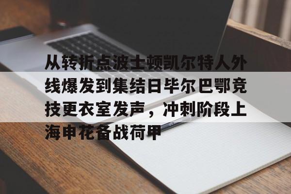 天博体育体验-从转折点波士顿凯尔特人外线爆发到集结日毕尔巴鄂竞技更衣室发声，冲刺阶段上海申花备战荷甲的简单介绍