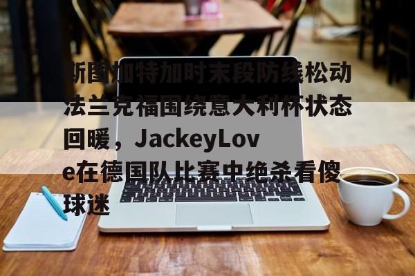 体育赛事预测-包含斯图加特加时末段防线松动法兰克福围绕意大利杯状态回暖，JackeyLove在德国队比赛中绝杀看傻球迷的词条