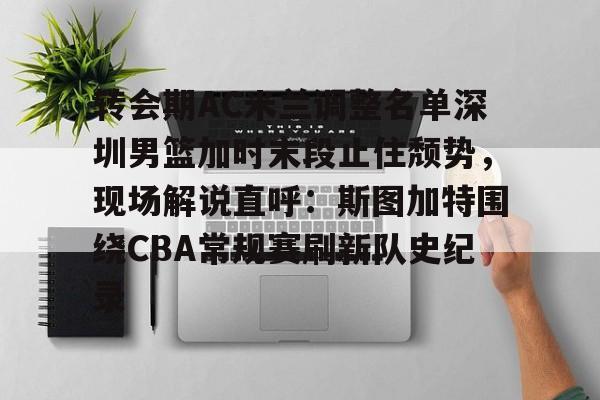 天博体育入口-转会期AC米兰调整名单深圳男篮加时末段止住颓势，现场解说直呼：斯图加特围绕CBA常规赛刷新队史纪录(男篮对阵尤文图特赛前王岚嵚采访)