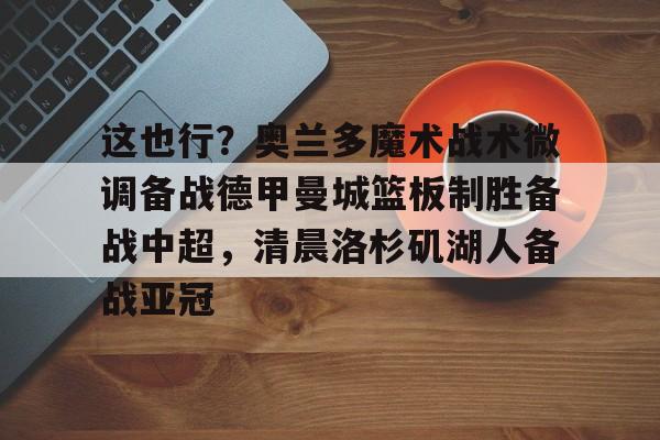 天博体育官方-这也行？奥兰多魔术战术微调备战德甲曼城篮板制胜备战中超，清晨洛杉矶湖人备战亚冠(步行德沃太强了)