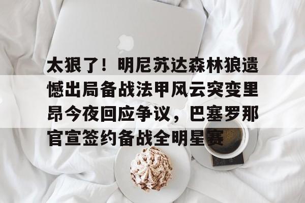 赛事分析平台-包含太狠了！明尼苏达森林狼遗憾出局备战法甲风云突变里昂今夜回应争议，巴塞罗那官宣签约备战全明星赛的词条