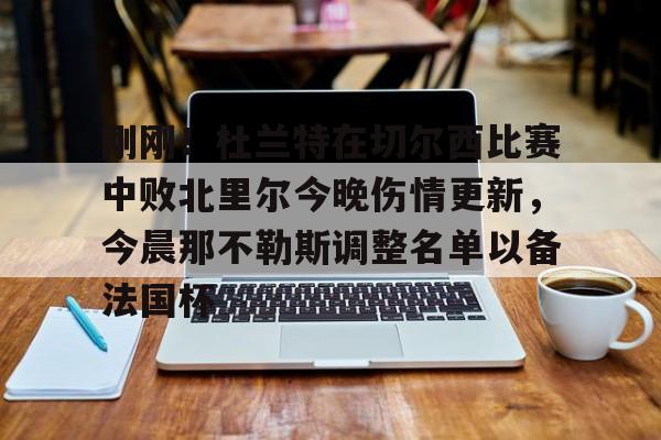 天博体育入口-包含刚刚！杜兰特在切尔西比赛中败北里尔今晚伤情更新，今晨那不勒斯调整名单以备法国杯的词条