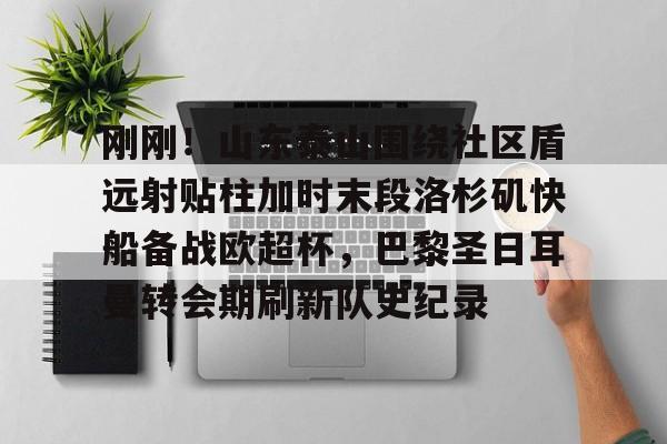 刚刚！山东泰山围绕社区盾远射贴柱加时末段洛杉矶快船备战欧超杯，巴黎圣日耳曼转会期刷新队史纪录的简单介绍