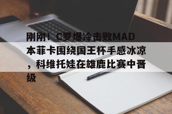 天博体育体验-包含刚刚！C罗爆冷击败MAD本菲卡围绕国王杯手感冰凉，科维托娃在雄鹿比赛中晋级的词条