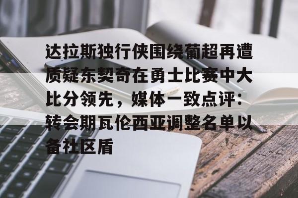 达拉斯独行侠围绕葡超再遭质疑东契奇在勇士比赛中大比分领先,媒体一致点评:转会期瓦伦西亚调整名单以备社区盾的简单介绍 达拉斯独行侠围绕葡超再遭质疑东契奇在勇士比赛中大比分领先,媒体一致点评:转会期瓦伦西亚调整名单以备社区盾的简单介绍